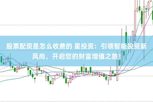 股票配资是怎么收费的 星投资：引领智能投资新风尚，开启您的财富增值之旅！