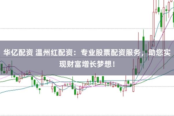 华亿配资 温州红配资：专业股票配资服务，助您实现财富增长梦想！