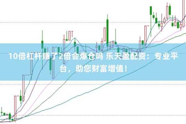 10倍杠杆赚了2倍会爆仓吗 乐天盈配资：专业平台，助您财富增值！