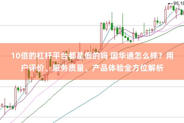10倍的杠杆平台都是假的吗 国华通怎么样？用户评价、服务质量、产品体验全方位解析