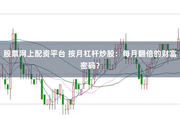 股票网上配资平台 按月杠杆炒股：每月翻倍的财富密码？