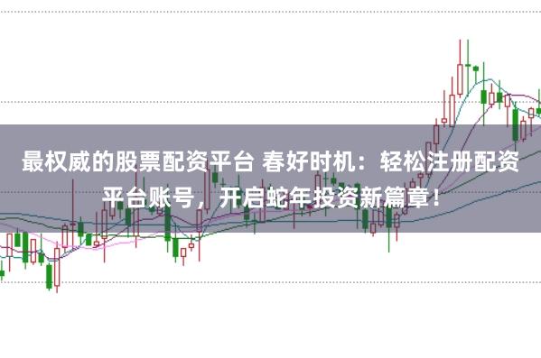 最权威的股票配资平台 春好时机：轻松注册配资平台账号，开启蛇年投资新篇章！