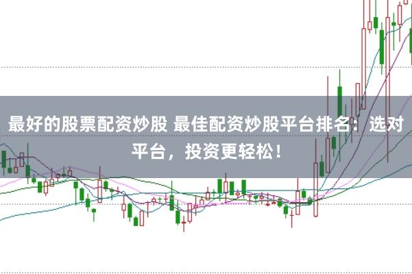 最好的股票配资炒股 最佳配资炒股平台排名：选对平台，投资更轻松！