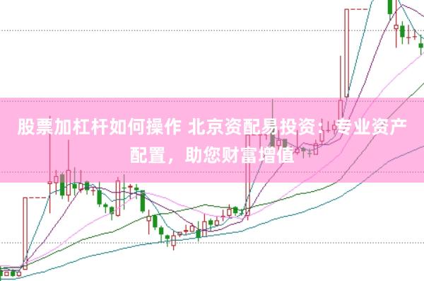 股票加杠杆如何操作 北京资配易投资：专业资产配置，助您财富增值