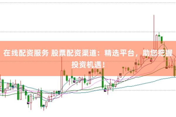 在线配资服务 股票配资渠道：精选平台，助您把握投资机遇！