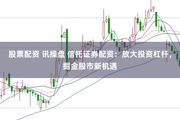 股票配资 讯操盘 信托证券配资：放大投资杠杆，掘金股市新机遇