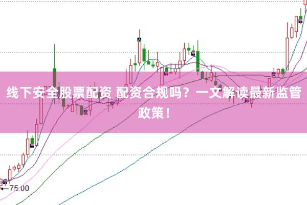 线下安全股票配资 配资合规吗？一文解读最新监管政策！