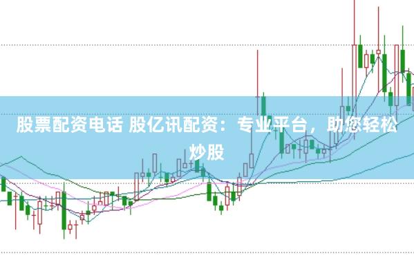 股票配资电话 股亿讯配资：专业平台，助您轻松炒股