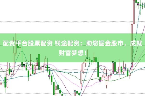 配资平台股票配资 钱途配资：助您掘金股市，成就财富梦想！