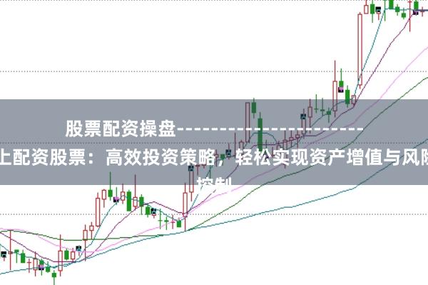股票配资操盘------------------------ 网上配资股票：高效投资策略，轻松实现资产增值与风险控制