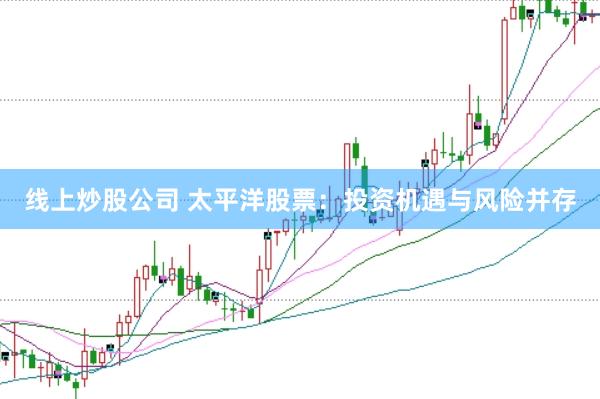 线上炒股公司 太平洋股票：投资机遇与风险并存