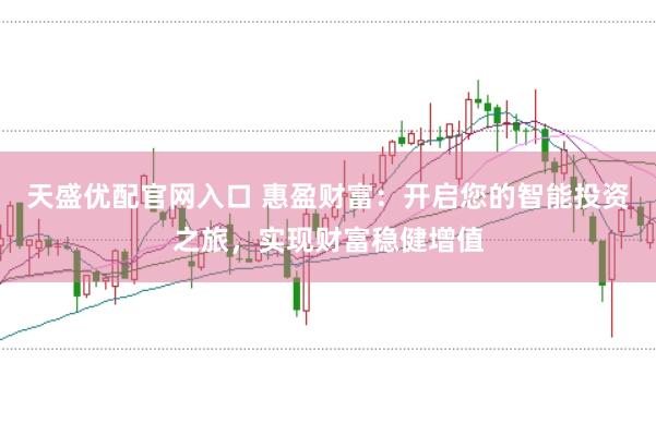 天盛优配官网入口 惠盈财富：开启您的智能投资之旅，实现财富稳健增值