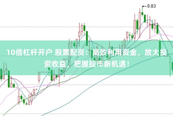 10倍杠杆开户 股票配资：高效利用资金，放大投资收益，把握股市新机遇！