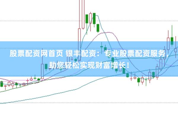股票配资网首页 银丰配资：专业股票配资服务，助您轻松实现财富增长！