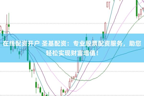 在线配资开户 圣基配资：专业股票配资服务，助您轻松实现财富增值！