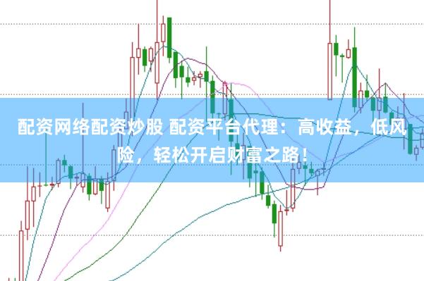 配资网络配资炒股 配资平台代理：高收益，低风险，轻松开启财富之路！