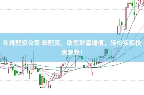 在线配资公司 来配资，助您财富增值，轻松实现投资梦想！