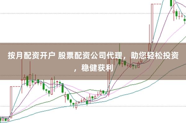 按月配资开户 股票配资公司代理，助您轻松投资，稳健获利