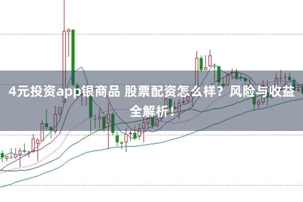 4元投资app银商品 股票配资怎么样？风险与收益全解析！