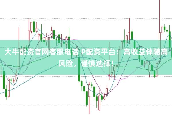 大牛配资官网客服电话 P配资平台：高收益伴随高风险，谨慎选择！