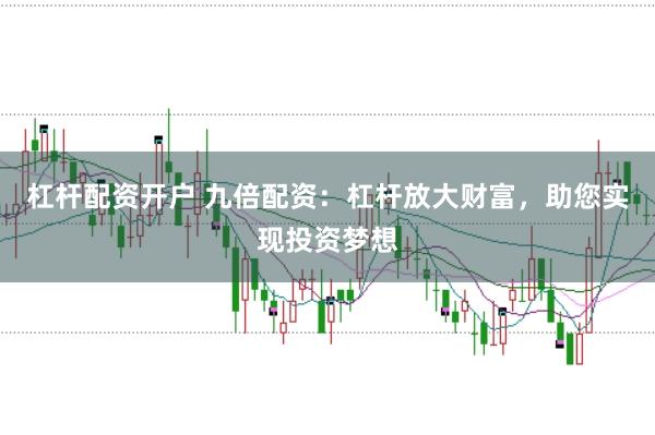 杠杆配资开户 九倍配资：杠杆放大财富，助您实现投资梦想