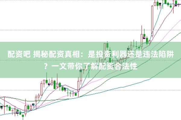 配资吧 揭秘配资真相：是投资利器还是违法陷阱？一文带你了解配资合法性