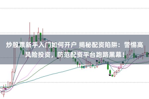 炒股票新手入门如何开户 揭秘配资陷阱：警惕高风险投资，防范配资平台跑路黑幕！