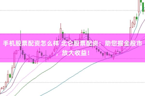 手机股票配资怎么样 北仑股票配资：助您掘金股市，放大收益！