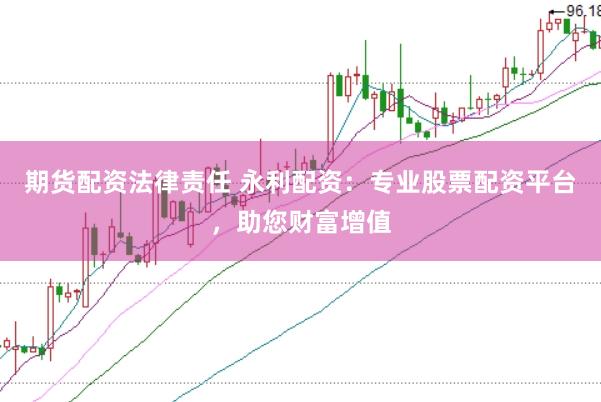 期货配资法律责任 永利配资：专业股票配资平台，助您财富增值