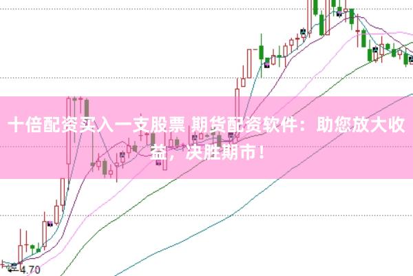 十倍配资买入一支股票 期货配资软件：助您放大收益，决胜期市！