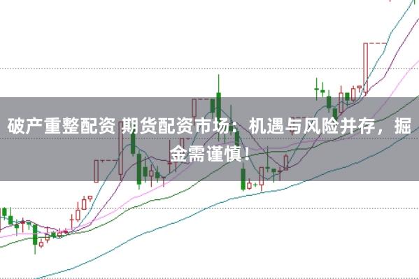 破产重整配资 期货配资市场：机遇与风险并存，掘金需谨慎！