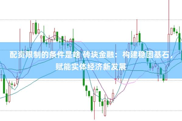 配资限制的条件是啥 砖块金融：构建稳固基石，赋能实体经济新发展