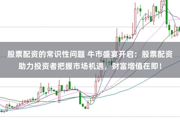 股票配资的常识性问题 牛市盛宴开启：股票配资助力投资者把握市场机遇，财富增值在即！