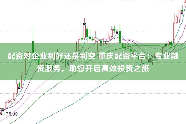 配资对企业利好还是利空 重庆配资平台：专业融资服务，助您开启高效投资之旅
