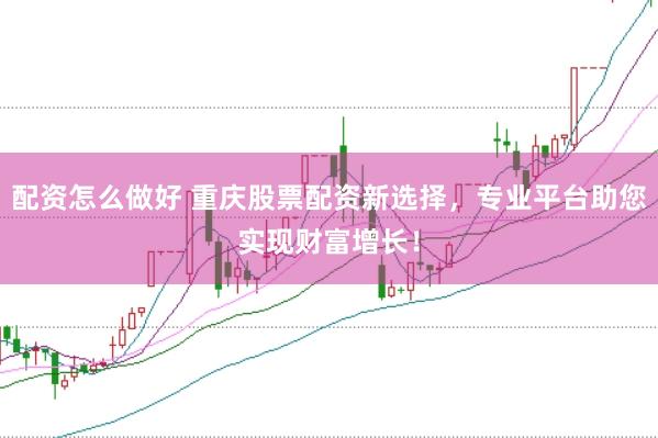 配资怎么做好 重庆股票配资新选择，专业平台助您实现财富增长！