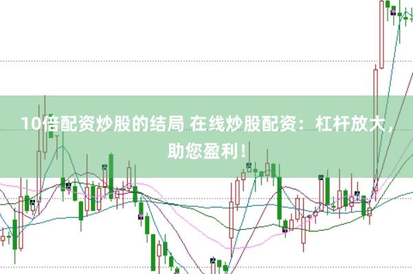 10倍配资炒股的结局 在线炒股配资：杠杆放大，助您盈利！