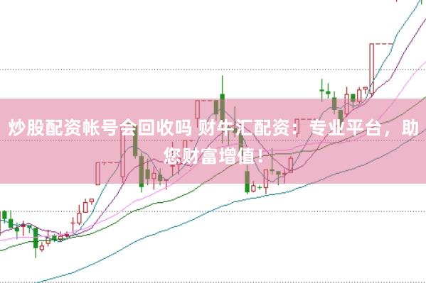 炒股配资帐号会回收吗 财牛汇配资：专业平台，助您财富增值！