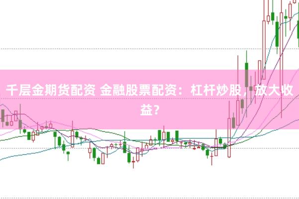 千层金期货配资 金融股票配资：杠杆炒股，放大收益？