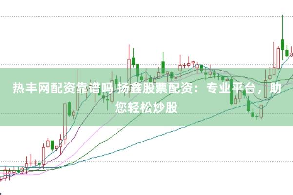 热丰网配资靠谱吗 扬鑫股票配资：专业平台，助您轻松炒股