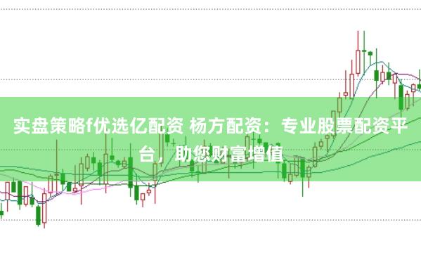 实盘策略f优选亿配资 杨方配资：专业股票配资平台，助您财富增值