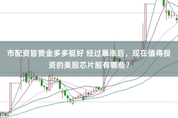 市配资皆赞金多多挺好 经过暴涨后，现在值得投资的美股芯片股有哪些？