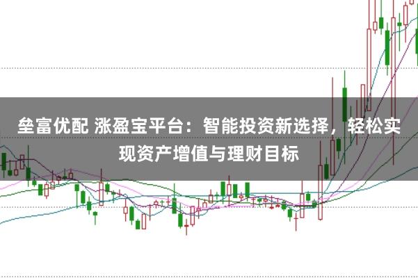 垒富优配 涨盈宝平台：智能投资新选择，轻松实现资产增值与理财目标