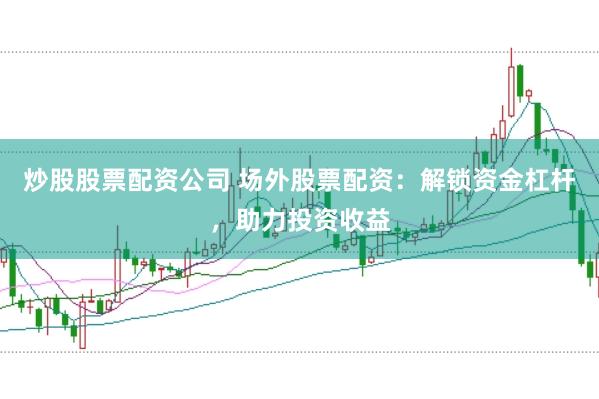 炒股股票配资公司 场外股票配资:解锁资金杠杆,助力投资收益