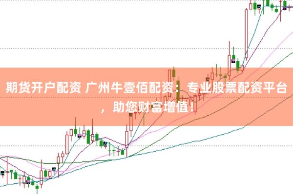 期货开户配资 广州牛壹佰配资：专业股票配资平台，助您财富增值！