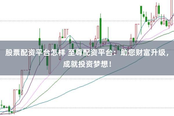 股票配资平台怎样 至尊配资平台：助您财富升级，成就投资梦想！