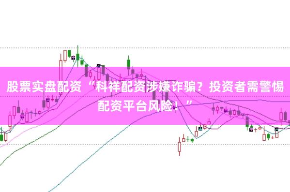 股票实盘配资 “科祥配资涉嫌诈骗？投资者需警惕配资平台风险！”