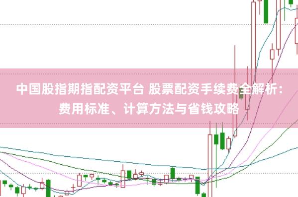 中国股指期指配资平台 股票配资手续费全解析:费用标准、计算方法与省钱攻略