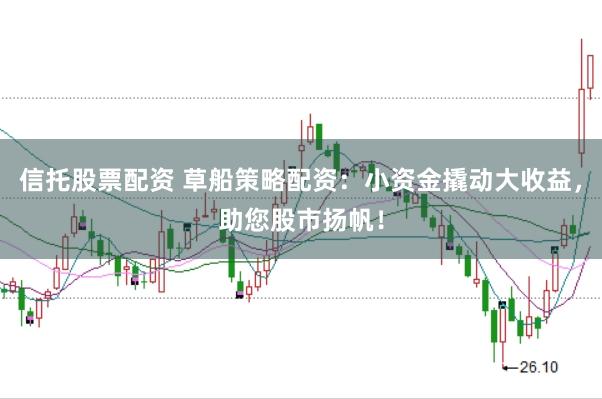 信托股票配资 草船策略配资：小资金撬动大收益，助您股市扬帆！