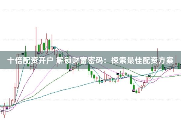 十倍配资开户 解锁财富密码:探索最佳配资方案