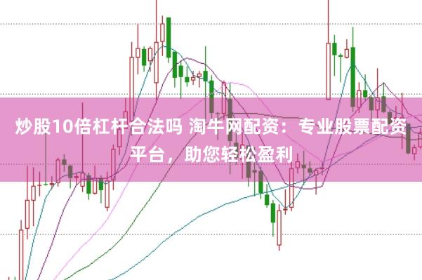炒股10倍杠杆合法吗 淘牛网配资：专业股票配资平台，助您轻松盈利
